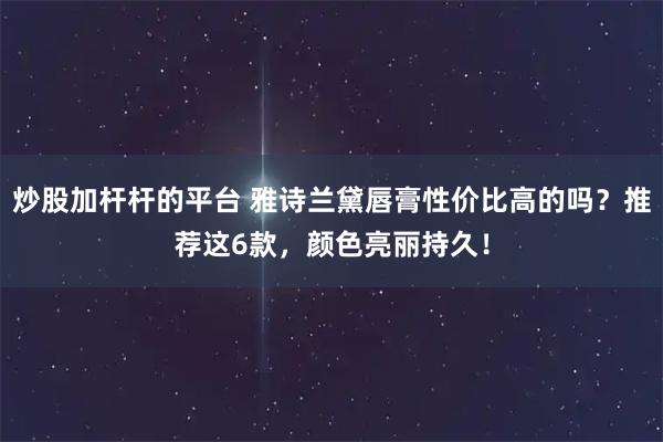 炒股加杆杆的平台 雅诗兰黛唇膏性价比高的吗？推荐这6款，颜色亮丽持久！