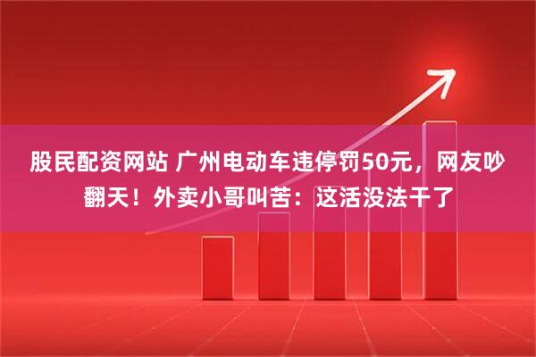 股民配资网站 广州电动车违停罚50元，网友吵翻天！外卖小哥叫苦：这活没法干了