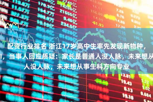 配资行业排名 浙江17岁高中生率先发现新物种，联合发文登上SCI，当事人回应质疑：家长是普通人没人脉，未来想从事生科方向专业