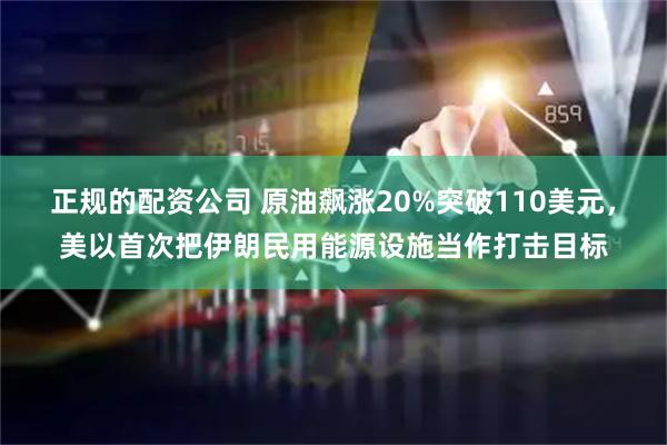 正规的配资公司 原油飙涨20%突破110美元，美以首次把伊朗民用能源设施当作打击目标