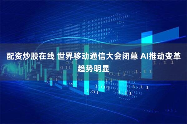 配资炒股在线 世界移动通信大会闭幕 AI推动变革趋势明显