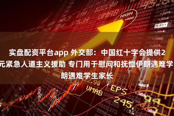 实盘配资平台app 外交部：中国红十字会提供20万美元紧急人道主义援助 专门用于慰问和抚恤伊朗遇难学生家长