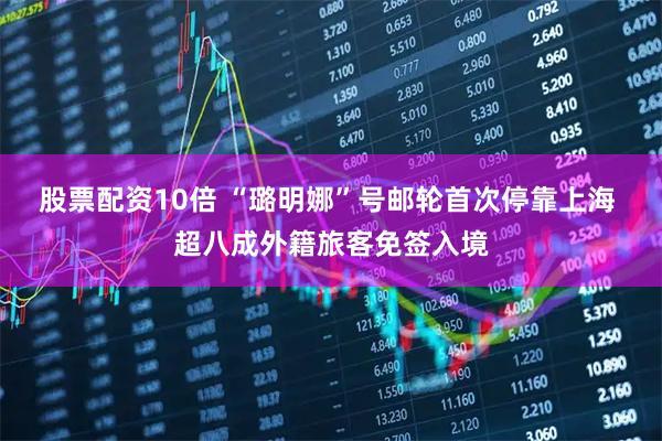 股票配资10倍 “璐明娜”号邮轮首次停靠上海 超八成外籍旅客免签入境