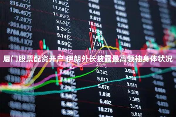 厦门股票配资开户 伊朗外长披露最高领袖身体状况