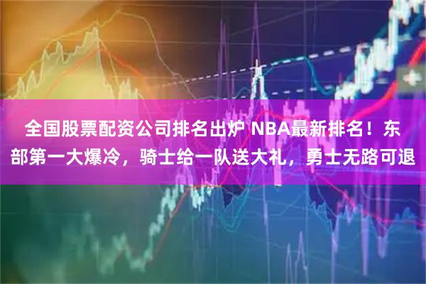 全国股票配资公司排名出炉 NBA最新排名！东部第一大爆冷，骑士给一队送大礼，勇士无路可退