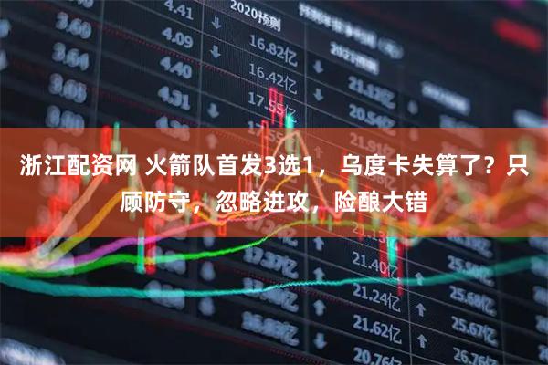 浙江配资网 火箭队首发3选1，乌度卡失算了？只顾防守，忽略进攻，险酿大错