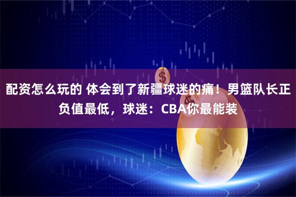 配资怎么玩的 体会到了新疆球迷的痛！男篮队长正负值最低，球迷：CBA你最能装
