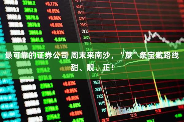 最可靠的证券公司 周末来南沙，“蔗”条宝藏路线甜、靓、正！