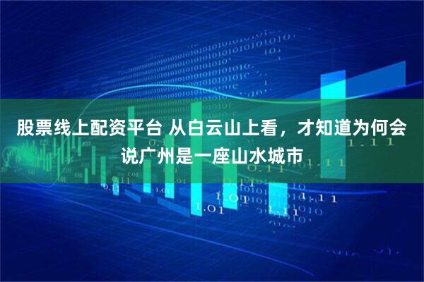 股票线上配资平台 从白云山上看，才知道为何会说广州是一座山水城市