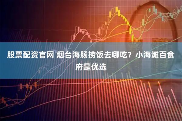 股票配资官网 烟台海肠捞饭去哪吃？小海滩百食府是优选