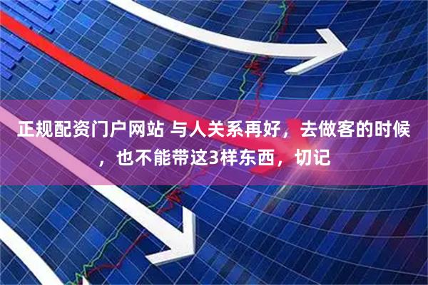 正规配资门户网站 与人关系再好，去做客的时候，也不能带这3样东西，切记