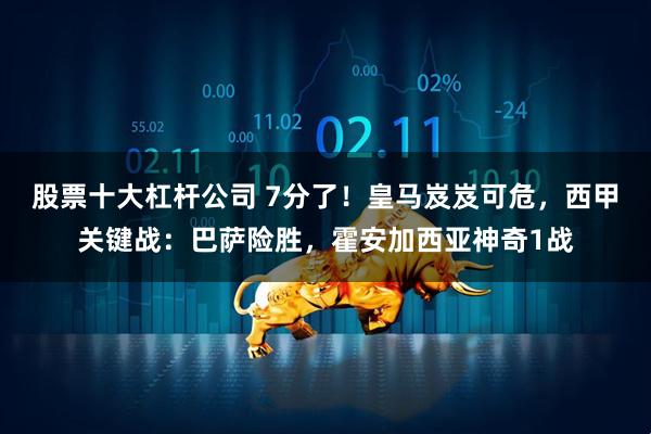股票十大杠杆公司 7分了！皇马岌岌可危，西甲关键战：巴萨险胜，霍安加西亚神奇1战