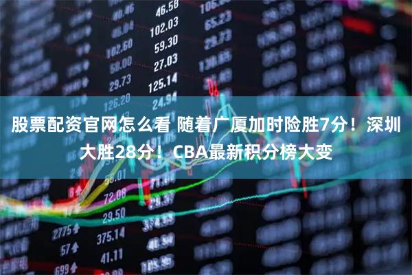股票配资官网怎么看 随着广厦加时险胜7分！深圳大胜28分！CBA最新积分榜大变