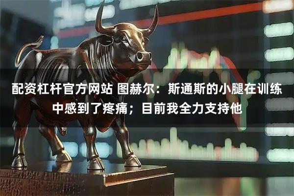 配资杠杆官方网站 图赫尔：斯通斯的小腿在训练中感到了疼痛；目前我全力支持他