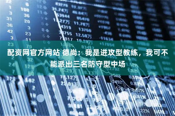 配资网官方网站 德尚：我是进攻型教练，我可不能派出三名防守型中场