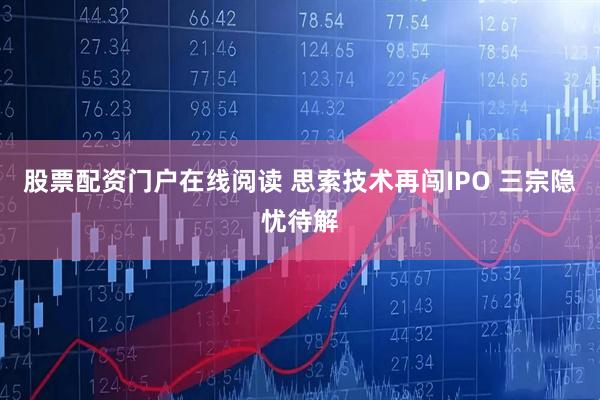 股票配资门户在线阅读 思索技术再闯IPO 三宗隐忧待解