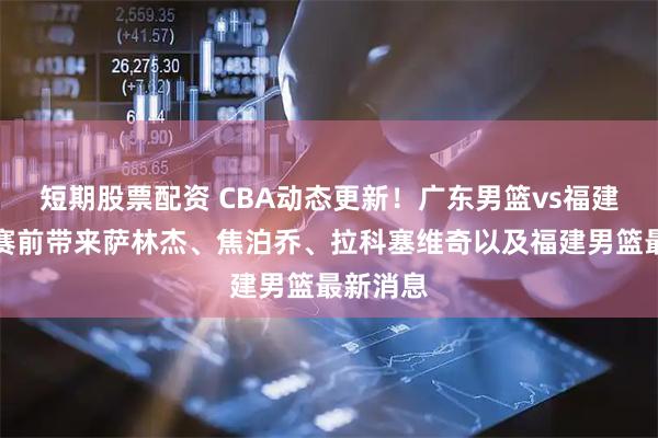 短期股票配资 CBA动态更新！广东男篮vs福建男篮，赛前带来萨林杰、焦泊乔、拉科塞维奇以及福建男篮最新消息