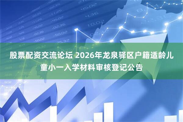 股票配资交流论坛 2026年龙泉驿区户籍适龄儿童小一入学材料审核登记公告