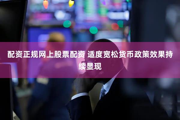 配资正规网上股票配资 适度宽松货币政策效果持续显现
