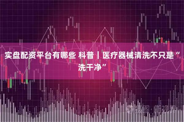 实盘配资平台有哪些 科普｜医疗器械清洗不只是“洗干净”