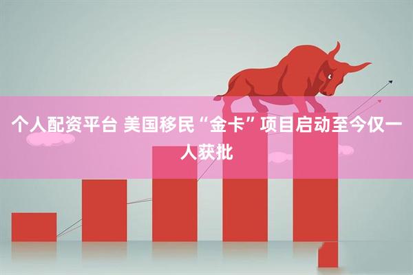 个人配资平台 美国移民“金卡”项目启动至今仅一人获批