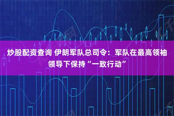 炒股配资查询 伊朗军队总司令：军队在最高领袖领导下保持“一致行动”