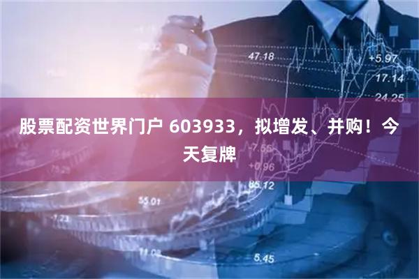 股票配资世界门户 603933，拟增发、并购！今天复牌