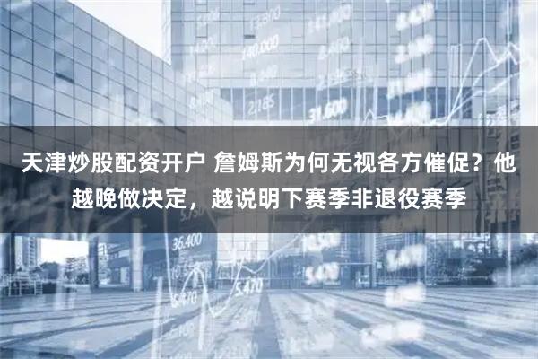 天津炒股配资开户 詹姆斯为何无视各方催促？他越晚做决定，越说明下赛季非退役赛季