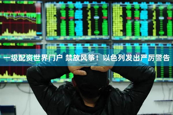 一级配资世界门户 禁放风筝！以色列发出严厉警告