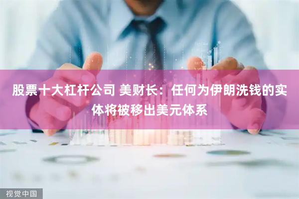 股票十大杠杆公司 美财长：任何为伊朗洗钱的实体将被移出美元体系
