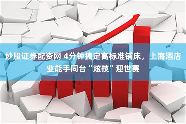 炒股证券配资网 4分钟搞定高标准铺床，上海酒店业能手同台“炫技”迎世赛